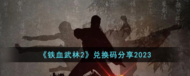 《铁血武林2》兑换码分享2023-铁血武林2兑换码有哪些