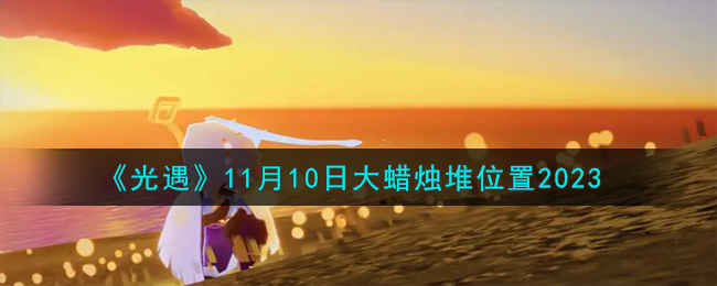 《光遇》11月10日大蜡烛堆位置2023-光遇11.10大蜡烛堆在哪