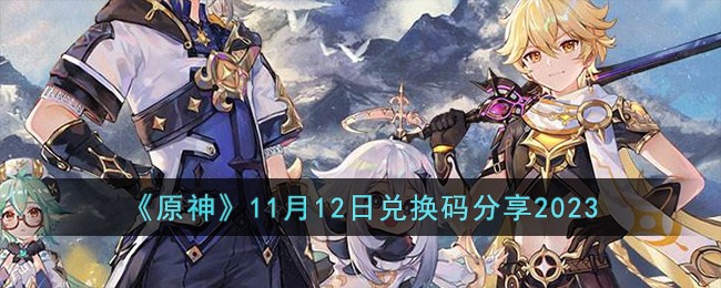 《原神》11月12日兑换码分享2023-原神11月12日兑换码有哪些